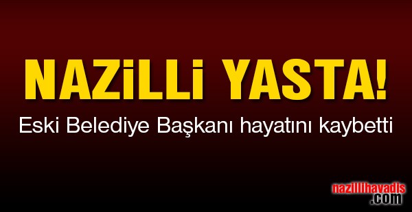 Nazilli Yasta! Eski Belediye Başkanı hayatını kaybetti