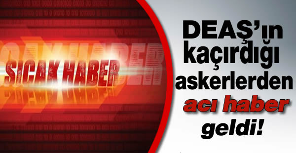 DEAŞ'ın kaçırdığı askerlerden acı haber