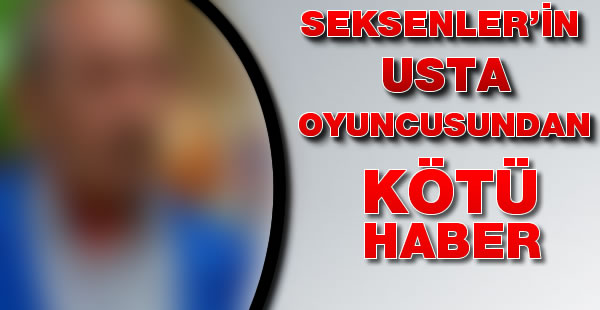 Seksenlerin usta oyuncusundan kötü haber!