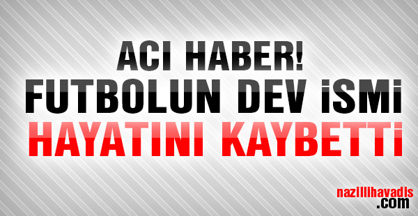 Futbolun dev ismi hayatını kaybetti