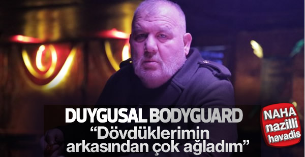 Duygusal bodyguard: Dövdüklerimin arkasından ağlıyorum