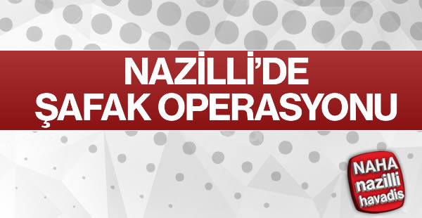 Nazilli’de Şafak Operasyonu!