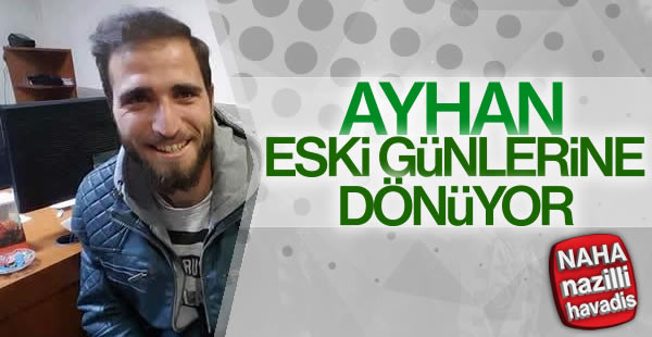 Ayhan eski günlerine dönüyor