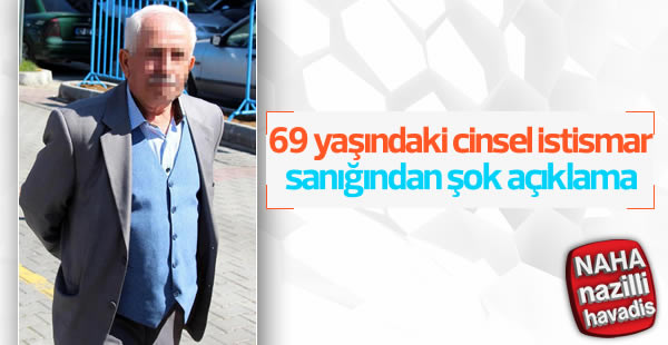 69 yaşındaki cinsel istismar sanığından şok açıklama