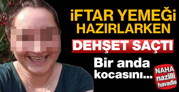 İftar yemeği hazırlarken dehşet saçtı