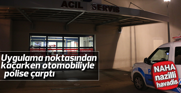 Uygulama noktasından kaçarken otomobiliyle polise çarptı