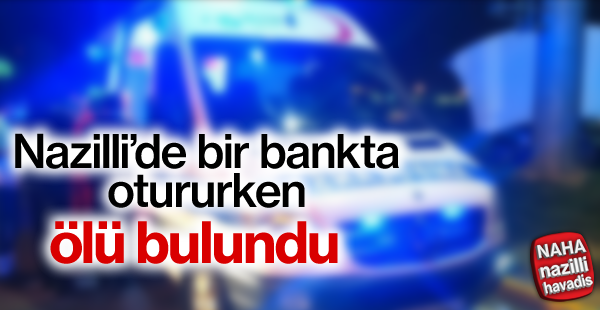 Nazilli'de bir bankta otururken ölü bulundu