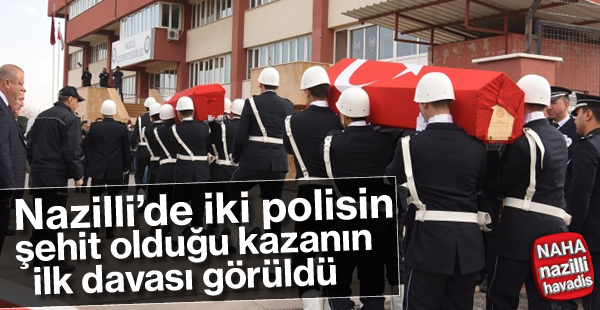 Nazilli'de iki polisin şehit olduğu kazanın ilk duruşması yapıldı