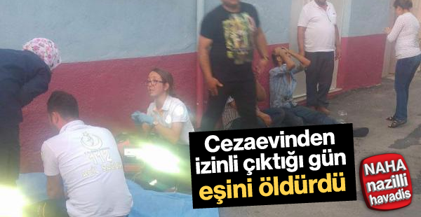 Cezaevinden izinli çıktığı gün eşini boğazından bıçakladı