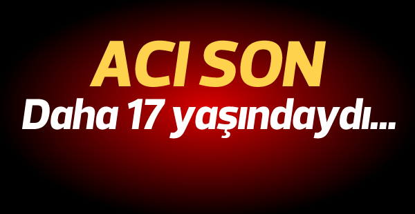 17 yaşındaki genç hayatını kaybetti