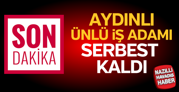 Aydınlı ünlü iş adamı serbest kaldı