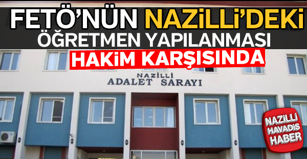 FETÖ'nün Nazilli'deki öğretmen yapılanması hakim karşısında