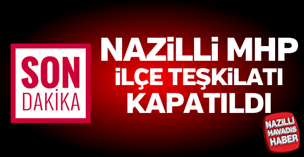 Nazilli MHP İlçe Teşkilatı kapatıldı