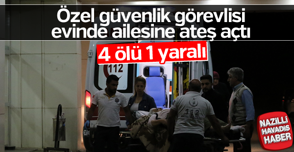 Özel güvenlik görevlisi ailesine ateş açtı: 4 ölü, 1 yaralı