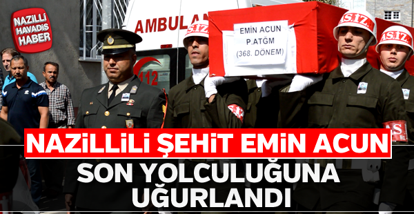 Nazillili şehit Emin Acun son yolculuğuna uğurlandı