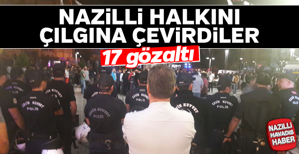 Nazilli halkını çılgına çevirdiler; 17 kişi gözaltına alındı