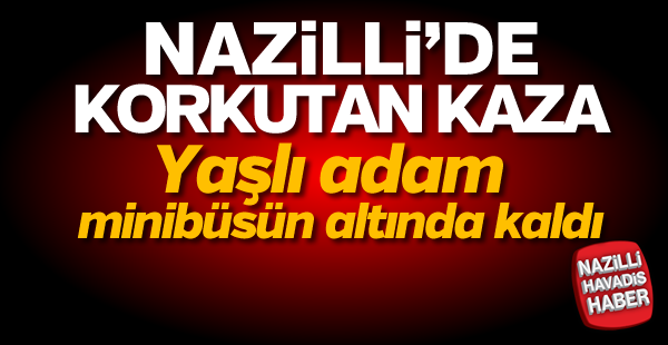 Nazilli'de yaşlı adam minibüsün altında kaldı