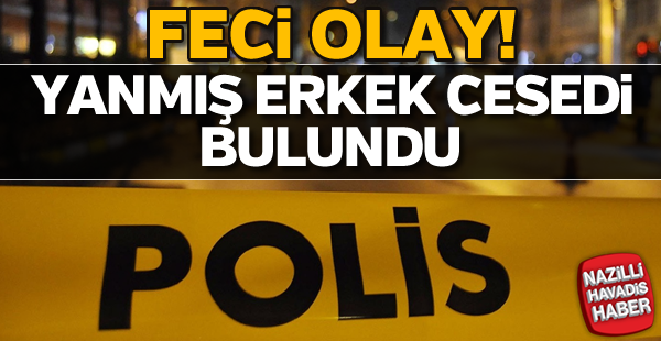 Feci olay! Yanmış erkek cesedi bulundu