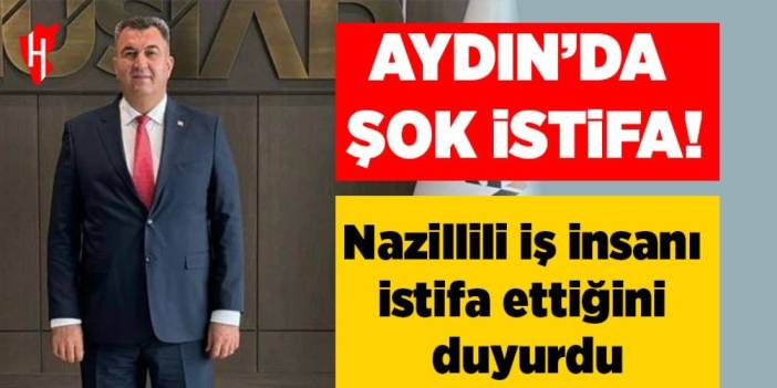 Aydın'da şok istifa! Nazillili iş insanı istifa ettiğini duyurdu