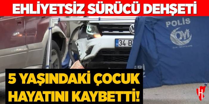 Ehliyetsiz sürücü dehşeti: 5 yaşında bir çocuk hayatını kaybetti