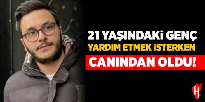 21 yaşındaki genç yardım etmek isterken canından oldu