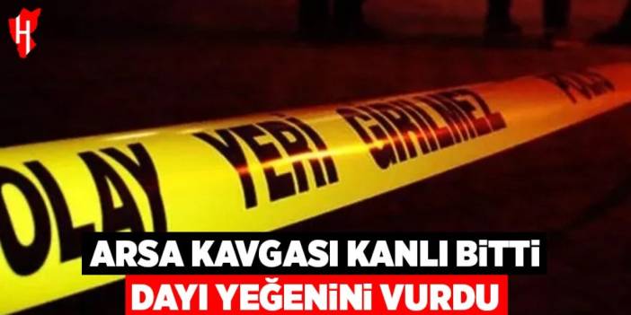 Arsa kavgası kanlı bitti: Dayı yeğenini vurdu