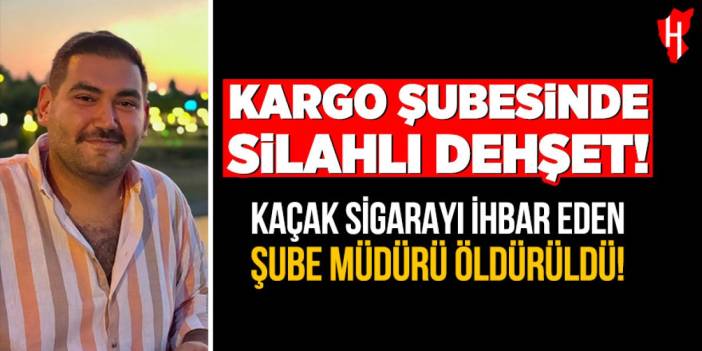 Kargo şubesinde silahlı dehşet: Kaçak sigarayı ihbar eden şube müdürü öldürüldü