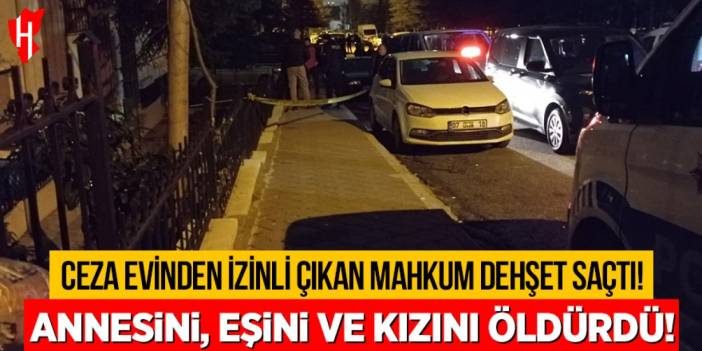 Cezaevinde izinli çıkan mahkum dehşet saçtı: Annesini, eşini ve kızını öldürdü