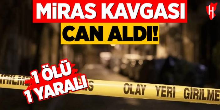 Miras kavgası can aldı: 1 ölü, 1 yaralı