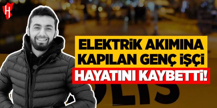 Elektrik akımına kapılan genç işçi hayatını kaybetti
