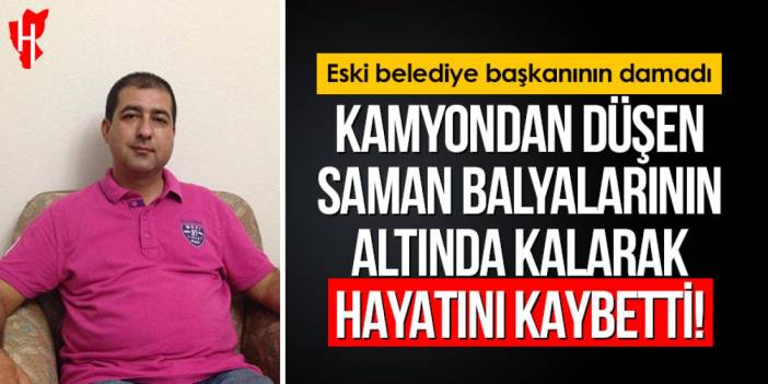 Eski belediye başkanının damadı: Kamyondan düşen saman balyalarının altında kalarak hayatını kaybetti