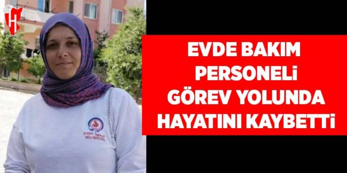 Evde bakım personeli görev yolunda hayatını kaybetti