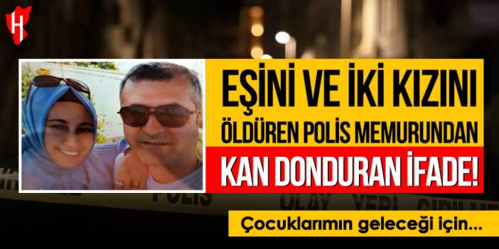 Eşini ve iki kızını öldüren polis memurundan kan donduran ifade