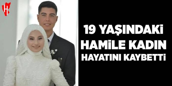 19 yaşındaki hamile kadın hayatını kaybetti