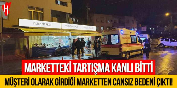Marketteki tartışma kanlı bitti: Müşteri olarak girdiği marketten cansız bedeni çıktı