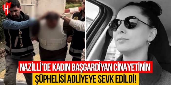 Nazilli’de kadın başgardiyan cinayetinin şüphelisi adliyeye sevk edildi! Dövdüğünü itiraf etti