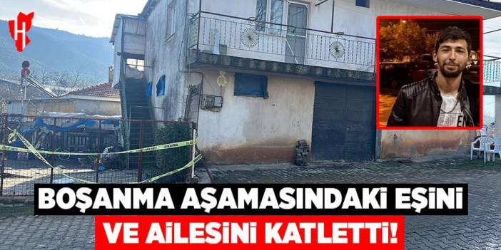 Boşanma aşamasındaki eşini ve ailesini katletti