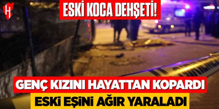 Eski koca dehşeti: Genç kızını öldürdü, eski eşini ağır yaraladı