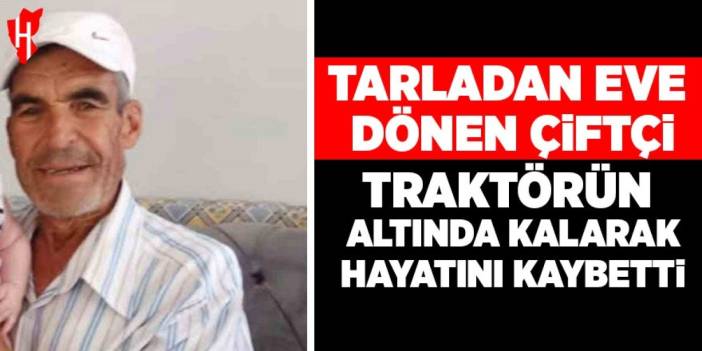 Tarladan eve dönen çiftçi devrilen traktörün altında kalarak hayatını kaybetti