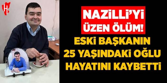 Nazilli’yi üzen ölüm! Eski başkanın 25 yaşındaki oğlu hayatını kaybetti