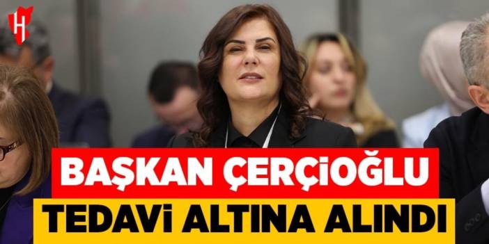 Başkan Çerçioğlu tedavi altına alındı