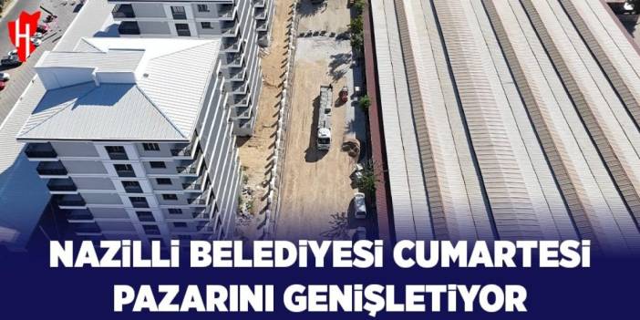 Nazilli Belediyesi Cumartesi Pazarı'nı genişletiyor