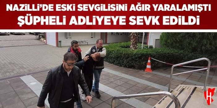 Nazilli'de eski sevgilisini ağır yaralamıştı: Şüpheli adliyeye sevk edildi